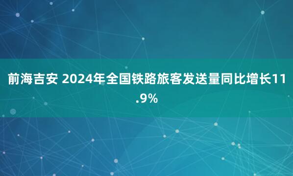 前海吉安 2024年全国铁路旅客发送量同比增长11.9%