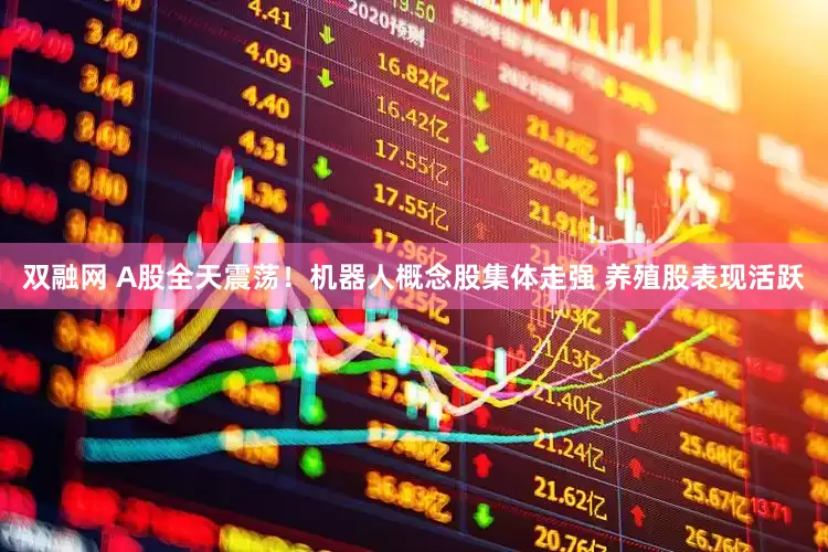 双融网 A股全天震荡！机器人概念股集体走强 养殖股表现活跃