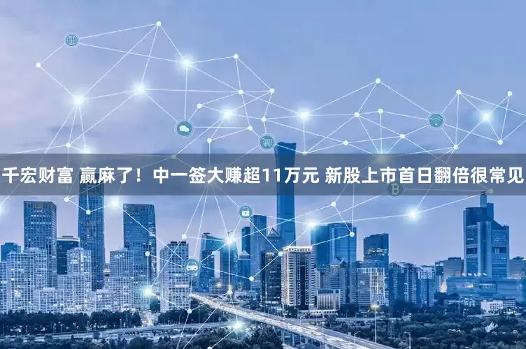 千宏财富 赢麻了！中一签大赚超11万元 新股上市首日翻倍很常见