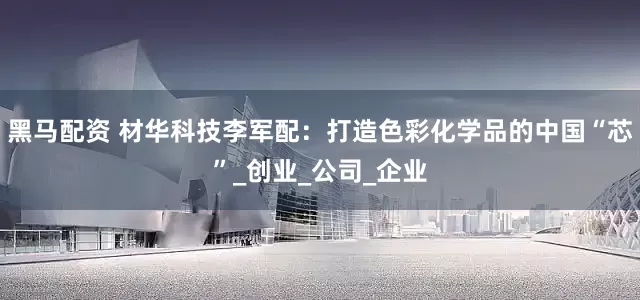 黑马配资 材华科技李军配：打造色彩化学品的中国“芯”_创业_公司_企业