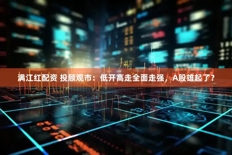 满江红配资 投顾观市：低开高走全面走强，A股雄起了？