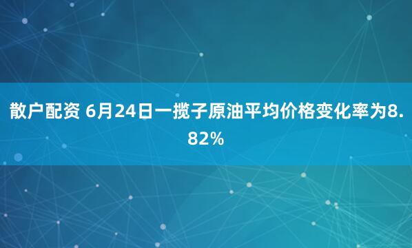 散户配资 6月24日一揽子原油平均价格变化率为8.82%
