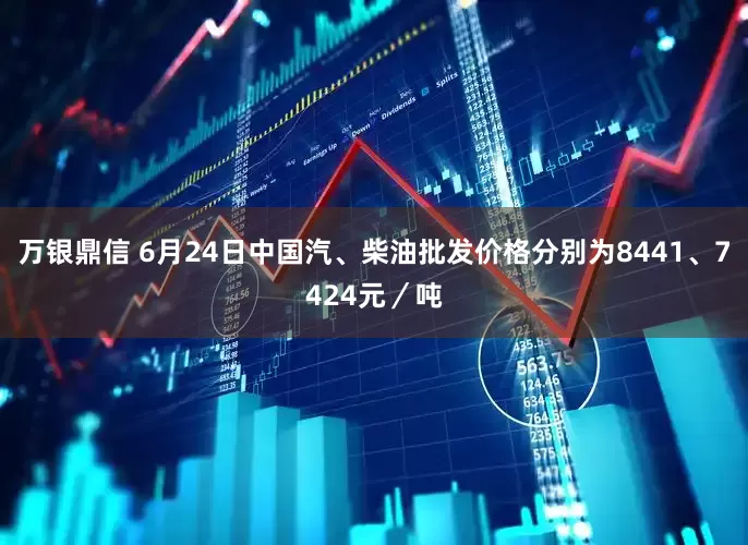 万银鼎信 6月24日中国汽、柴油批发价格分别为8441、7424元／吨