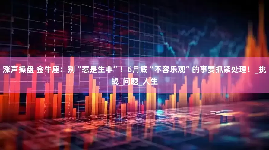 涨声操盘 金牛座：别“惹是生非”！6月底“不容乐观”的事要抓紧处理！_挑战_问题_人生