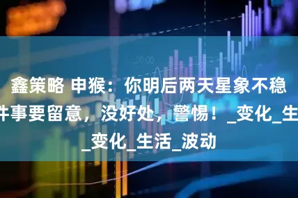 鑫策略 申猴：你明后两天星象不稳，这三件事要留意，没好处，警惕！_变化_生活_波动