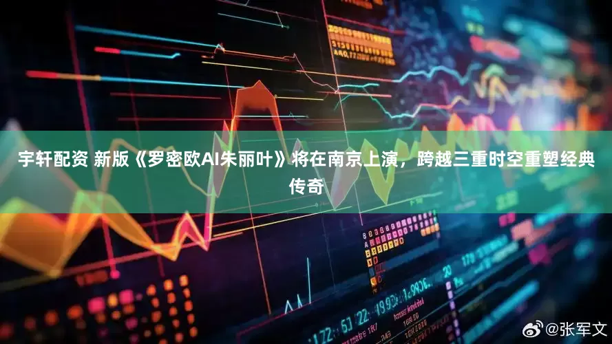 宇轩配资 新版《罗密欧AI朱丽叶》将在南京上演，跨越三重时空重塑经典传奇