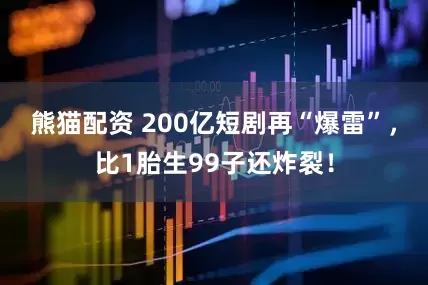 熊猫配资 200亿短剧再“爆雷”，比1胎生99子还炸裂！