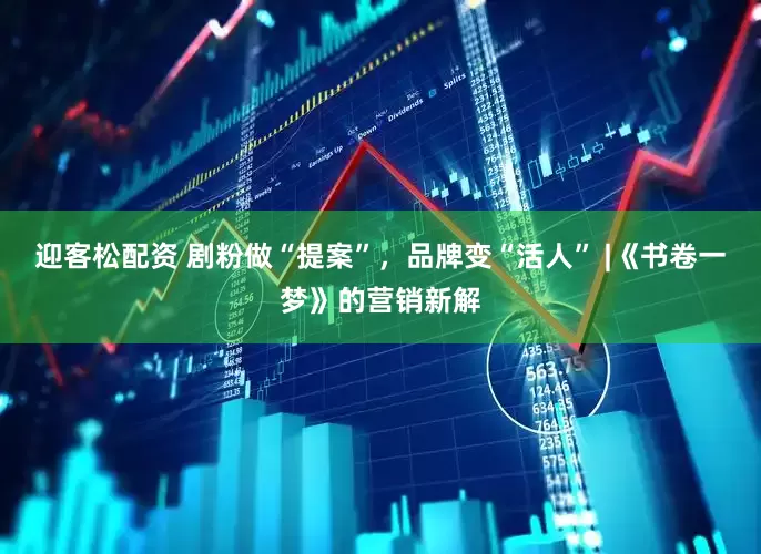 迎客松配资 剧粉做“提案”，品牌变“活人” |《书卷一梦》的营销新解