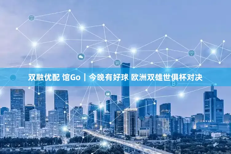 双融优配 馆Go｜今晚有好球 欧洲双雄世俱杯对决