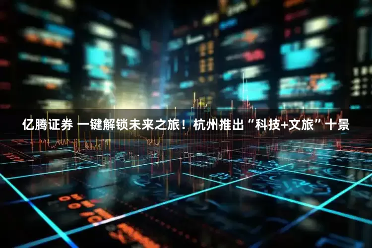亿腾证券 一键解锁未来之旅！杭州推出“科技+文旅”十景
