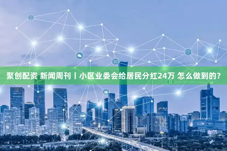 聚创配资 新闻周刊丨小区业委会给居民分红24万 怎么做到的？