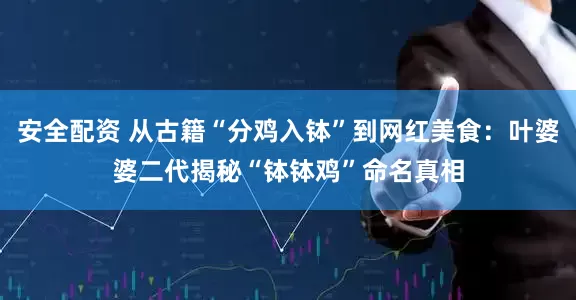 安全配资 从古籍“分鸡入钵”到网红美食：叶婆婆二代揭秘“钵钵鸡”命名真相