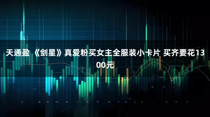 天通盈 《剑星》真爱粉买女主全服装小卡片 买齐要花1300元