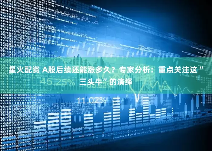 星火配资 A股后续还能涨多久？专家分析：重点关注这“三头牛”的演绎
