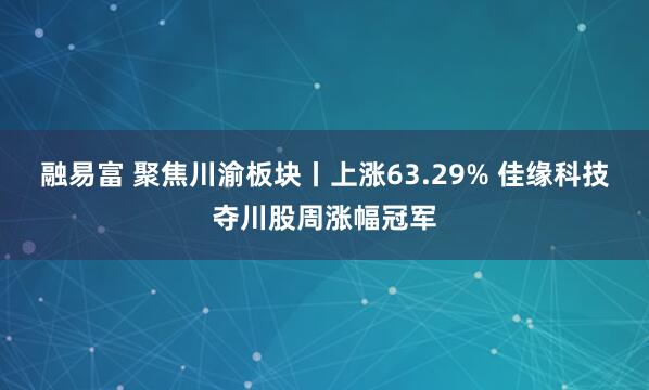 融易富 聚焦川渝板块丨上涨63.29% 佳缘科技夺川股周涨幅冠军