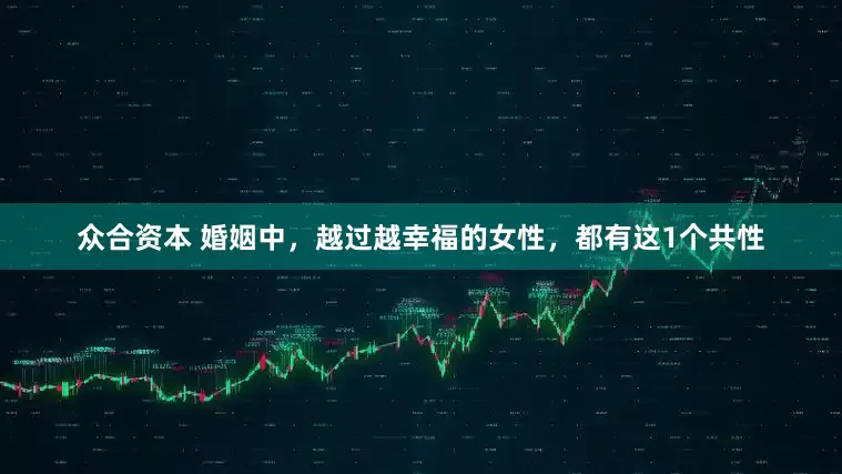 众合资本 婚姻中，越过越幸福的女性，都有这1个共性