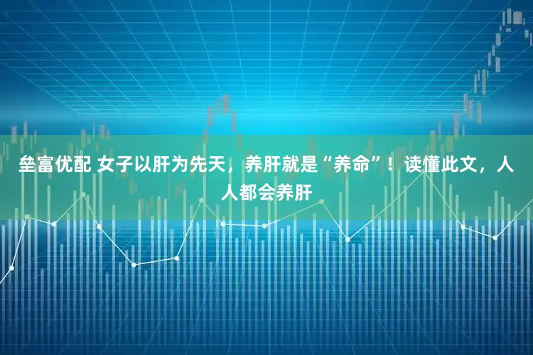 垒富优配 女子以肝为先天，养肝就是“养命”！读懂此文，人人都会养肝