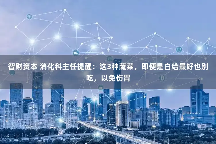 智财资本 消化科主任提醒：这3种蔬菜，即便是白给最好也别吃，以免伤胃