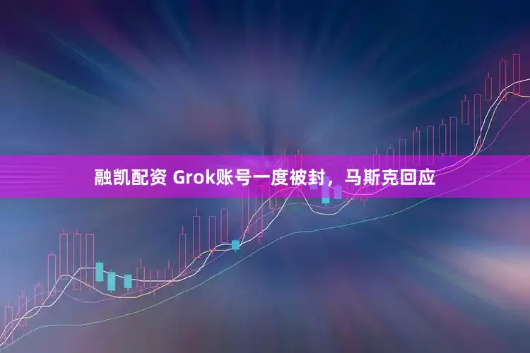 融凯配资 Grok账号一度被封，马斯克回应