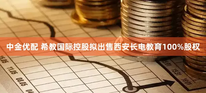 中金优配 希教国际控股拟出售西安长电教育100%股权