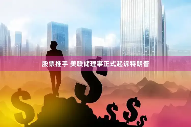 股票推手 美联储理事正式起诉特朗普