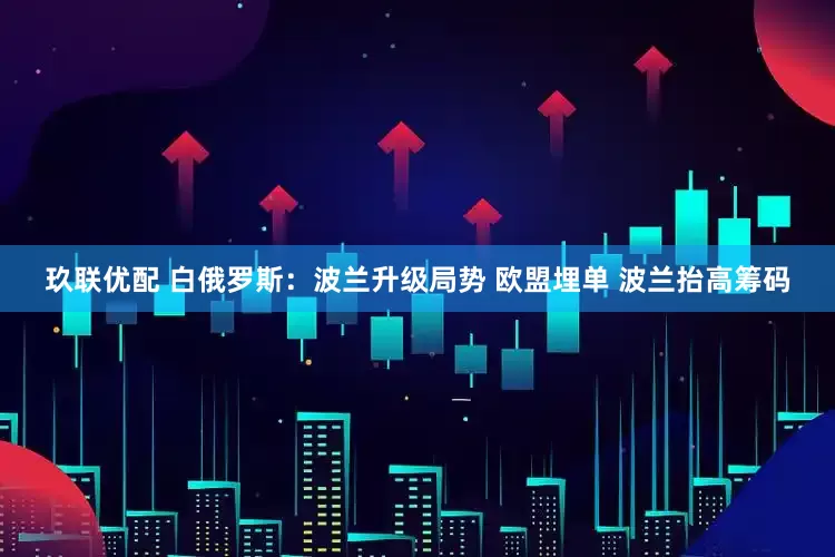 玖联优配 白俄罗斯：波兰升级局势 欧盟埋单 波兰抬高筹码