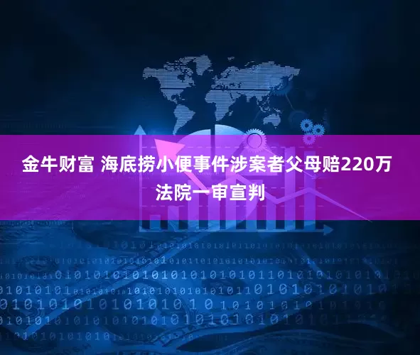 金牛财富 海底捞小便事件涉案者父母赔220万 法院一审宣判