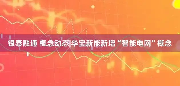 银泰融通 概念动态|华宝新能新增“智能电网”概念