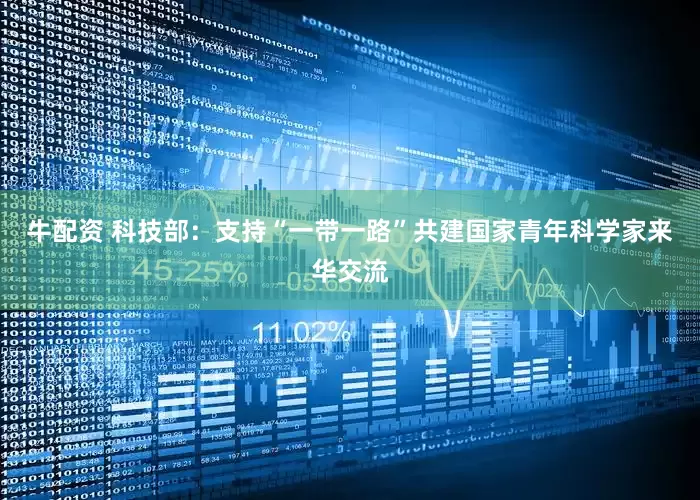 牛配资 科技部：支持“一带一路”共建国家青年科学家来华交流
