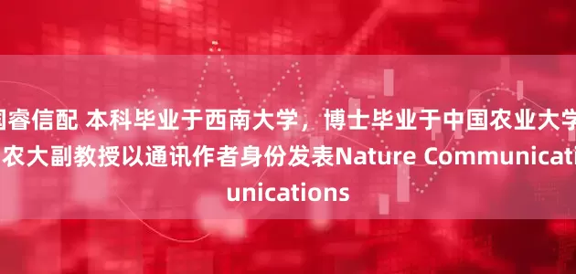 国睿信配 本科毕业于西南大学，博士毕业于中国农业大学，中国农大副教授以通讯作者身份发表Nature Communications