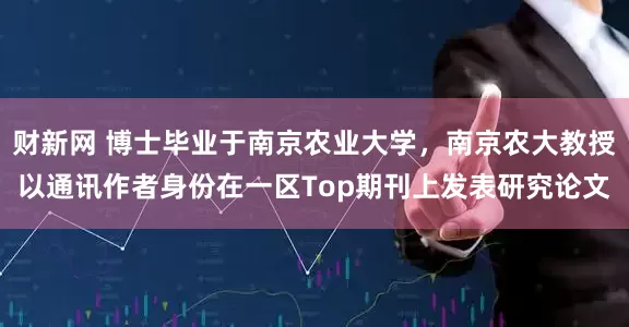 财新网 博士毕业于南京农业大学，南京农大教授以通讯作者身份在一区Top期刊上发表研究论文