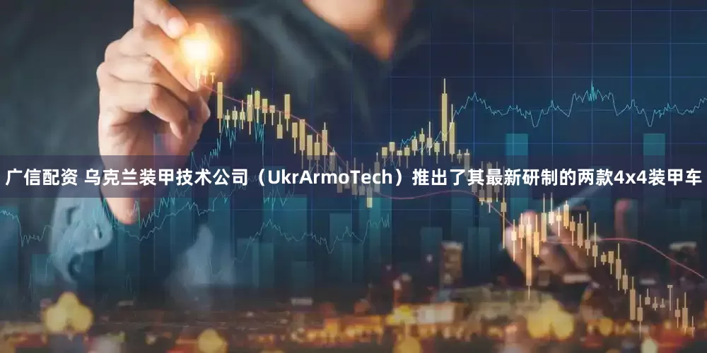 广信配资 乌克兰装甲技术公司（UkrArmoTech）推出了其最新研制的两款4x4装甲车