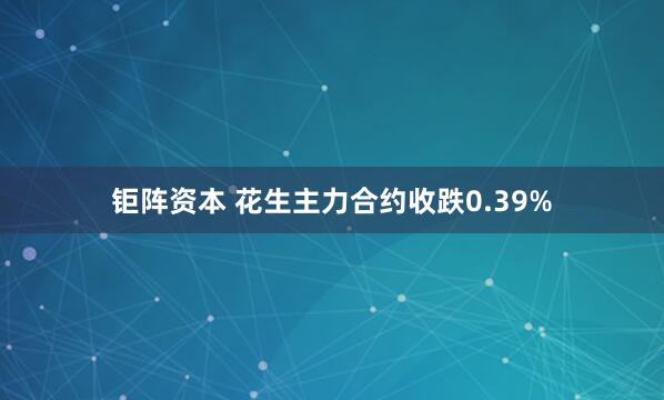 钜阵资本 花生主力合约收跌0.39%