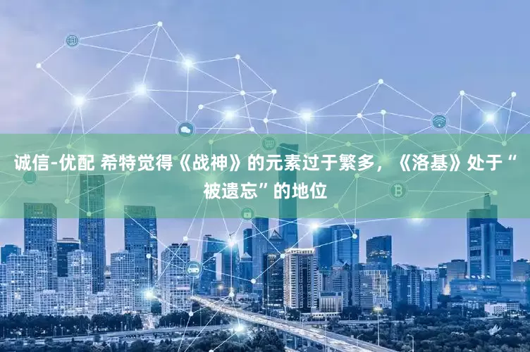 诚信-优配 希特觉得《战神》的元素过于繁多，《洛基》处于“被遗忘”的地位