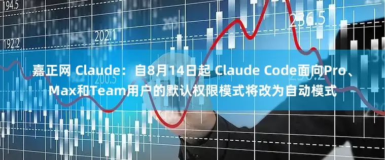 嘉正网 Claude：自8月14日起 Claude Code面向Pro、Max和Team用户的默认权限模式将改为自动模式