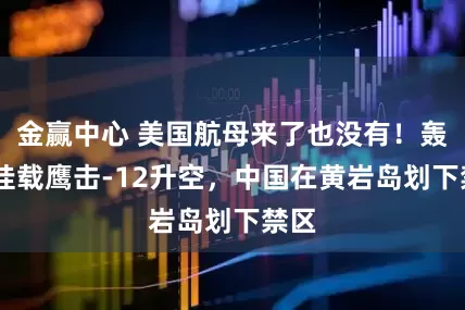 金赢中心 美国航母来了也没有！轰6K挂载鹰击-12升空，中国在黄岩岛划下禁区